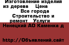 Изготовление изделий из дерева  › Цена ­ 10 000 - Все города Строительство и ремонт » Услуги   . Ненецкий АО,Каменка д.